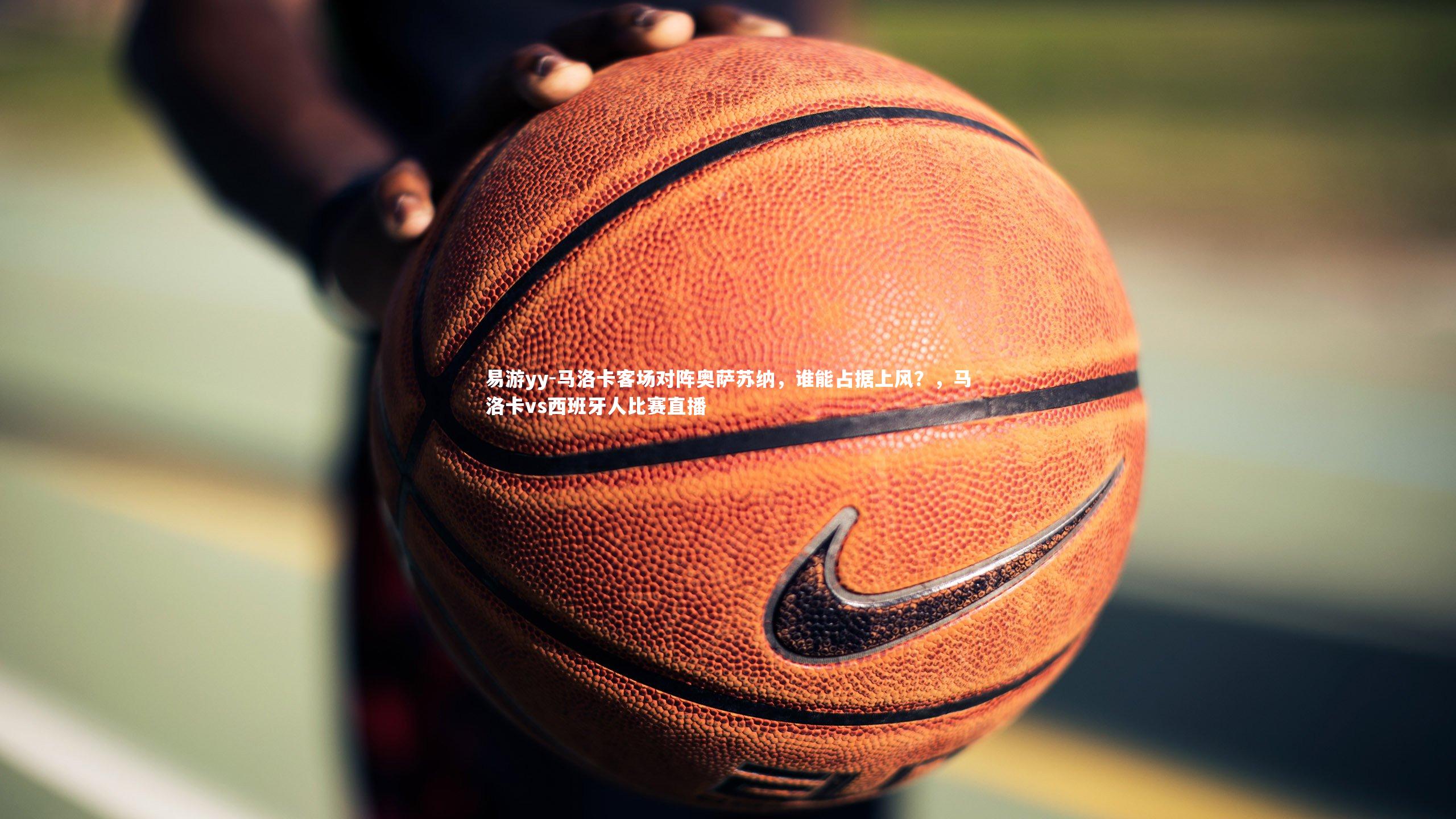 易游yy-马洛卡客场对阵奥萨苏纳，谁能占据上风？，马洛卡vs西班牙人比赛直播