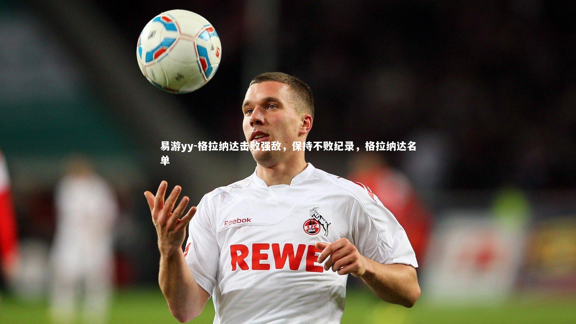易游yy-格拉纳达击败强敌，保持不败纪录，格拉纳达名单