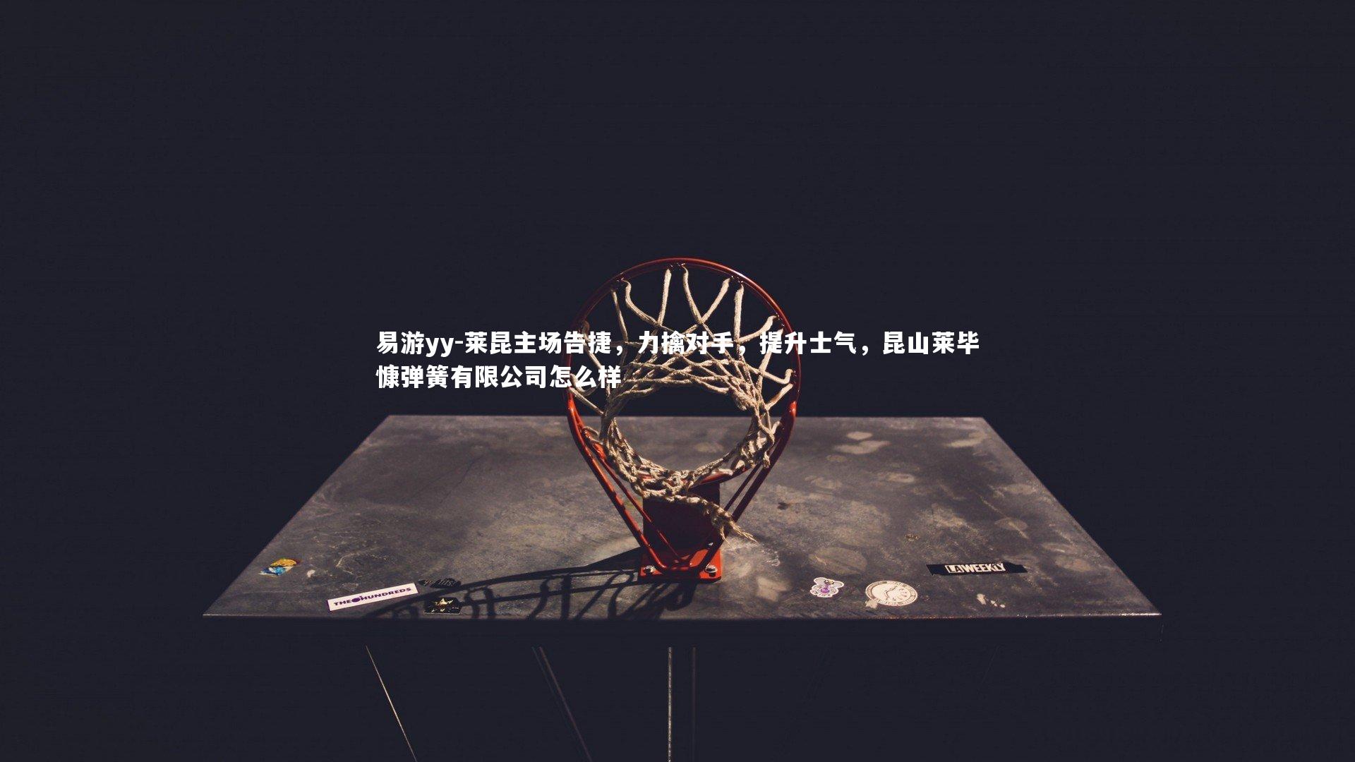 易游yy-莱昆主场告捷，力擒对手，提升士气，昆山莱毕慷弹簧有限公司怎么样